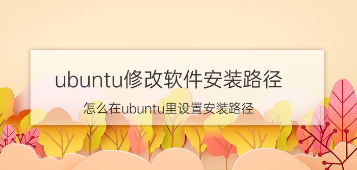 ubuntu修改软件安装路径 怎么在ubuntu里设置安装路径？